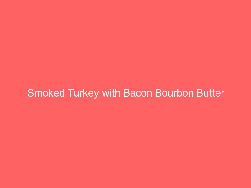 Smoked Turkey with Bacon Bourbon Butter