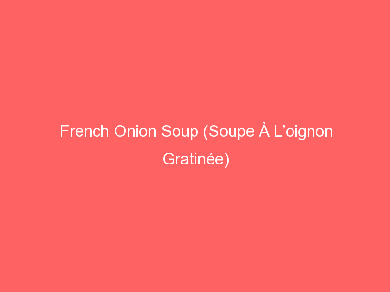 French Onion Soup (Soupe À L’oignon Gratinée)